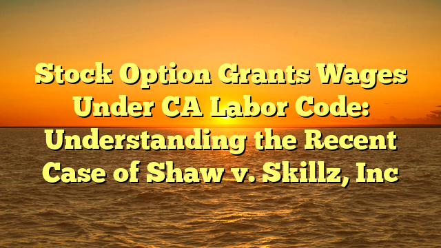 Stock Option Grants Wages Under CA Labor Code: Understanding the Recent Case of Shaw v. Skillz, Inc