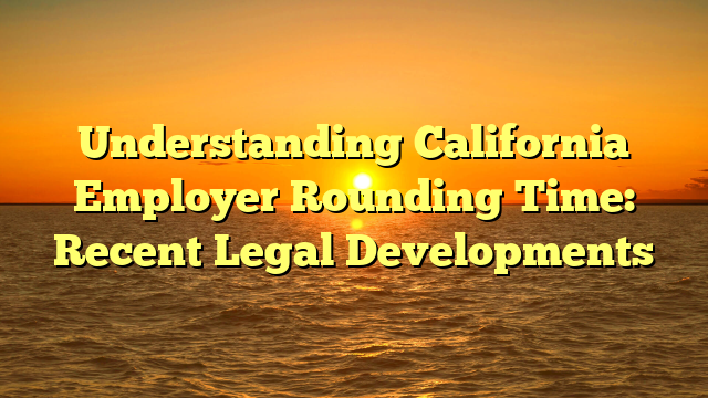 Understanding California Employer Rounding Time: Recent Legal Developments