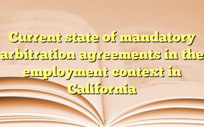 Current state of mandatory arbitration agreements in the employment context in California