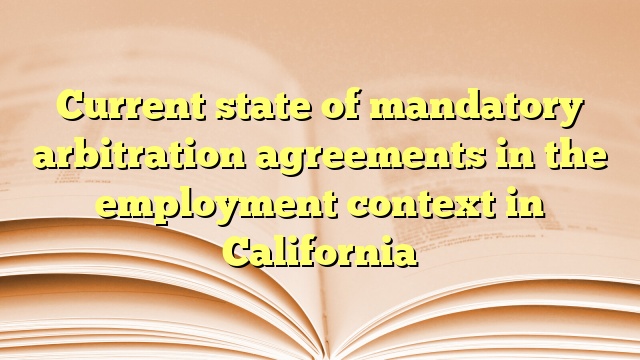 Current state of mandatory arbitration agreements in the employment context in California