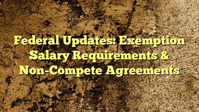 April 2024 Federal Updates: Exemption Salary Requirements & Non-Compete Agreements