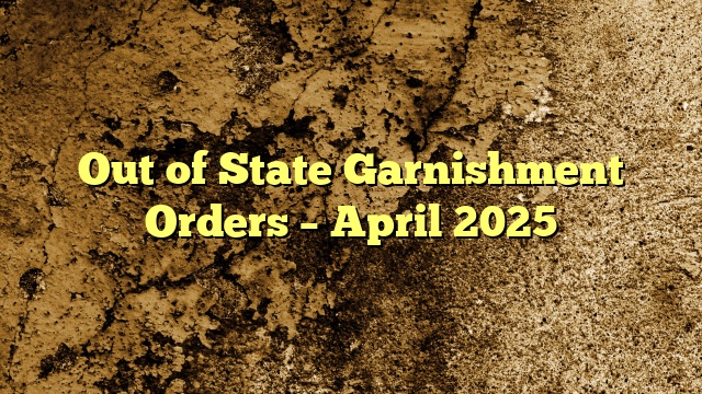Out of State Garnishment Orders – April 2025